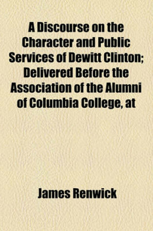 Cover of A Discourse on the Character and Public Services of DeWitt Clinton; Delivered Before the Association of the Alumni of Columbia College, at