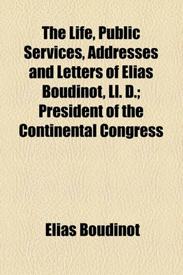 Book cover for The Life, Public Services, Addresses and Letters of Elias Boudinot, LL. D.; President of the Continental Congress