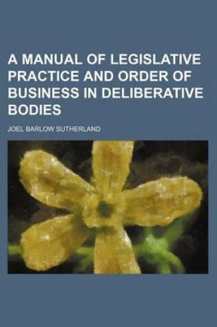 Cover of A Manual of Legislative Practice and Order of Business in Deliberative Bodies