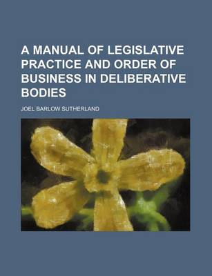 Book cover for A Manual of Legislative Practice and Order of Business in Deliberative Bodies