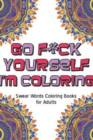 Cover of Go f*ck Yourself, I'm coloring swear word coloring book
