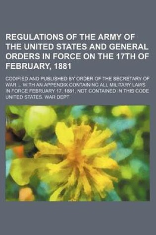 Cover of Regulations of the Army of the United States and General Orders in Force on the 17th of February, 1881; Codified and Published by Order of the Secretary of War ... with an Appendix Containing All Military Laws in Force February 17, 1881, Not Contained in