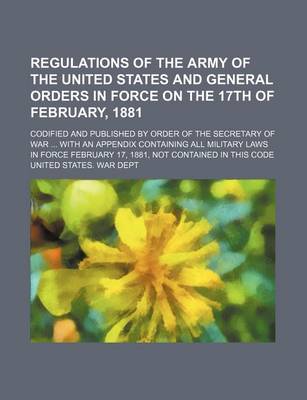 Book cover for Regulations of the Army of the United States and General Orders in Force on the 17th of February, 1881; Codified and Published by Order of the Secretary of War ... with an Appendix Containing All Military Laws in Force February 17, 1881, Not Contained in