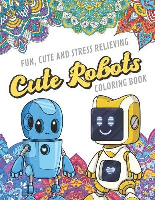 Book cover for Fun Cute And Stress Relieving Cute Robots Coloring Book