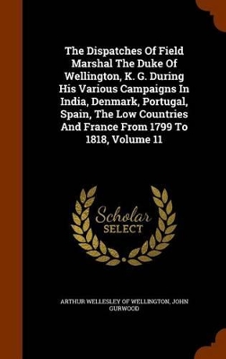 Book cover for The Dispatches of Field Marshal the Duke of Wellington, K. G. During His Various Campaigns in India, Denmark, Portugal, Spain, the Low Countries and France from 1799 to 1818, Volume 11