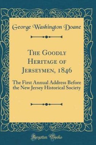 Cover of The Goodly Heritage of Jerseymen, 1846: The First Annual Address Before the New Jersey Historical Society (Classic Reprint)