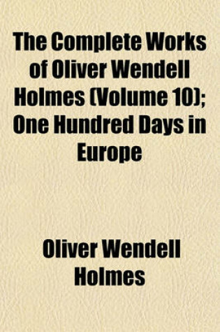 Cover of The Complete Works of Oliver Wendell Holmes (Volume 10); One Hundred Days in Europe