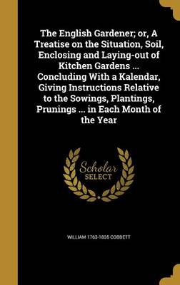 Book cover for The English Gardener; Or, a Treatise on the Situation, Soil, Enclosing and Laying-Out of Kitchen Gardens ... Concluding with a Kalendar, Giving Instructions Relative to the Sowings, Plantings, Prunings ... in Each Month of the Year