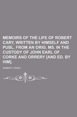 Cover of Memoirs of the Life of Robert Cary, Written by Himself and Publ. from an Orig. Ms. in the Custody of John Earl of Corke and Orrery [And Ed. by Him].