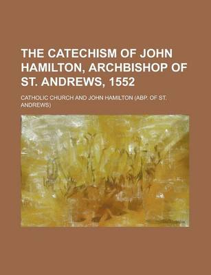 Book cover for The Catechism of John Hamilton, Archbishop of St. Andrews, 1552