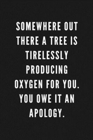 Cover of Somewhere Out There A Tree Is Tirelessly Producing Oxygen For You. You Owe It An Apology.