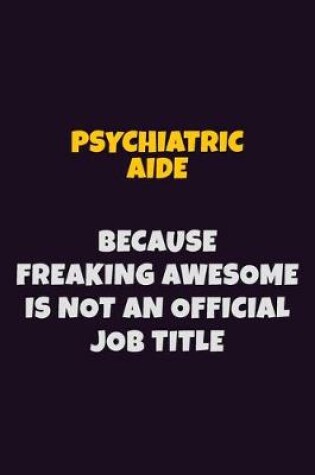 Cover of Psychiatric Aide, Because Freaking Awesome Is Not An Official Job Title