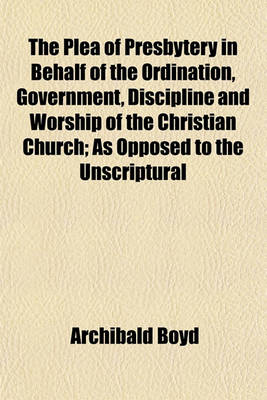 Book cover for The Plea of Presbytery in Behalf of the Ordination, Government, Discipline and Worship of the Christian Church; As Opposed to the Unscriptural