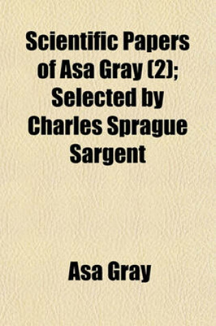 Cover of Scientific Papers of Asa Gray; Selected by Charles Sprague Sargent Volume 2