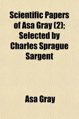 Book cover for Scientific Papers of Asa Gray; Selected by Charles Sprague Sargent Volume 2