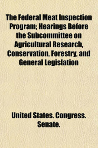 Cover of The Federal Meat Inspection Program; Hearings Before the Subcommittee on Agricultural Research, Conservation, Forestry, and General Legislation