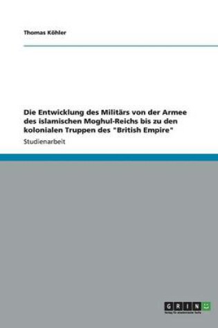 Cover of Die Entwicklung des Militars von der Armee des islamischen Moghul-Reichs bis zu den kolonialen Truppen des British Empire