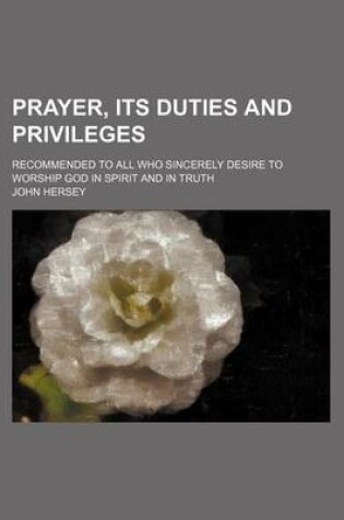 Cover of Prayer, Its Duties and Privileges; Recommended to All Who Sincerely Desire to Worship God in Spirit and in Truth