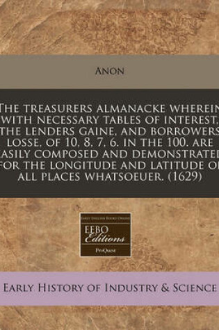 Cover of The Treasurers Almanacke Wherein with Necessary Tables of Interest, the Lenders Gaine, and Borrowers Losse, of 10, 8, 7, 6. in the 100. Are Easily Composed and Demonstrated for the Longitude and Latitude of All Places Whatsoeuer. (1629)