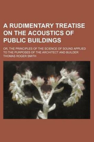 Cover of A Rudimentary Treatise on the Acoustics of Public Buildings; Or, the Principles of the Science of Sound Applied to the Purposes of the Architect and Builder