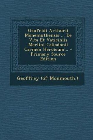 Cover of Gaufridi Arthurii Monemuthensis ... de Vita Et Vaticiniis Merlini Caliodonii Carmen Heroicum...