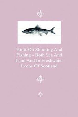 Cover of Hints On Shooting And Fishing - Both Sea And Land And In Freshwater Lochs Of Scotland - Being The Experiences Of Christopher Idle, Esq