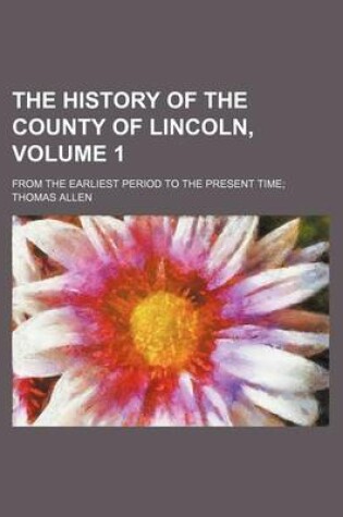 Cover of The History of the County of Lincoln; From the Earliest Period to the Present Time Volume 1