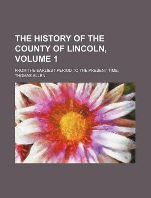 Book cover for The History of the County of Lincoln; From the Earliest Period to the Present Time Volume 1