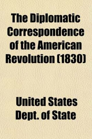 Cover of The Diplomatic Correspondence of the American Revolution Volume 6; Being the Letters of Benjamin Franklin, Silas Deane, John Adams, John Jay, Arthur Lee, William Lee, Ralph Izard, Francis Dana, William Carmichael, Henry Laurens, John Laurens, M. de Lafayette,