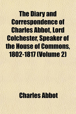 Book cover for The Diary and Correspondence of Charles Abbot, Lord Colchester, Speaker of the House of Commons, 1802-1817 (Volume 2)
