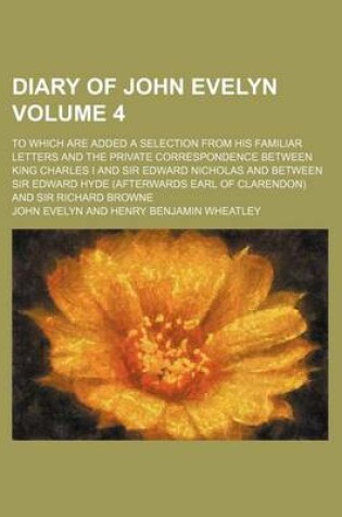 Cover of Diary of John Evelyn Volume 4; To Which Are Added a Selection from His Familiar Letters and the Private Correspondence Between King Charles I and Sir Edward Nicholas and Between Sir Edward Hyde (Afterwards Earl of Clarendon) and Sir Richard Browne