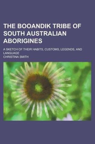 Cover of The Booandik Tribe of South Australian Aborigines; A Sketch of Their Habits, Customs, Legends, and Language