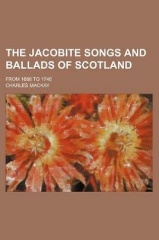 Cover of The Jacobite Songs and Ballads of Scotland; From 1688 to 1746