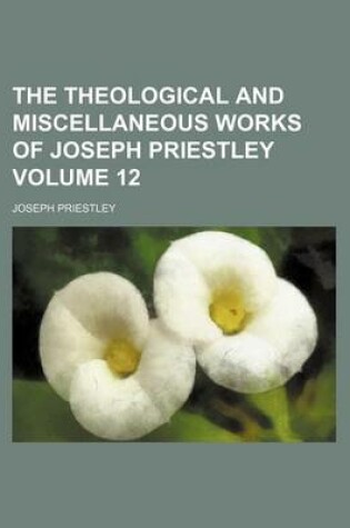 Cover of The Theological and Miscellaneous Works of Joseph Priestley Volume 12