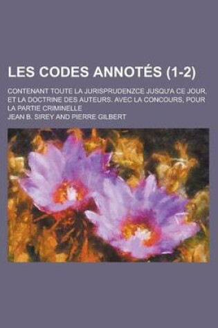 Cover of Les Codes Annotes; Contenant Toute La Jurisprudenzce Jusqu'a Ce Jour, Et La Doctrine Des Auteurs. Avec La Concours, Pour La Partie Criminelle (1-2 )