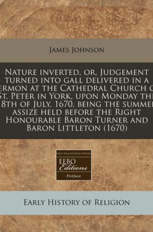 Cover of Nature Inverted, Or, Judgement Turned Into Gall Delivered in a Sermon at the Cathedral Church of St. Peter in York, Upon Monday the 18th of July, 1670, Being the Summer Assize Held Before the Right Honourable Baron Turner and Baron Littleton (1670)