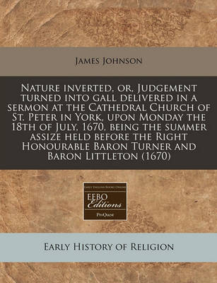 Book cover for Nature Inverted, Or, Judgement Turned Into Gall Delivered in a Sermon at the Cathedral Church of St. Peter in York, Upon Monday the 18th of July, 1670, Being the Summer Assize Held Before the Right Honourable Baron Turner and Baron Littleton (1670)