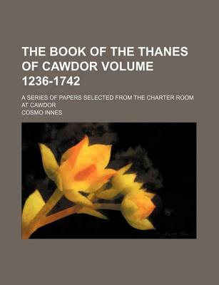 Book cover for The Book of the Thanes of Cawdor Volume 1236-1742; A Series of Papers Selected from the Charter Room at Cawdor