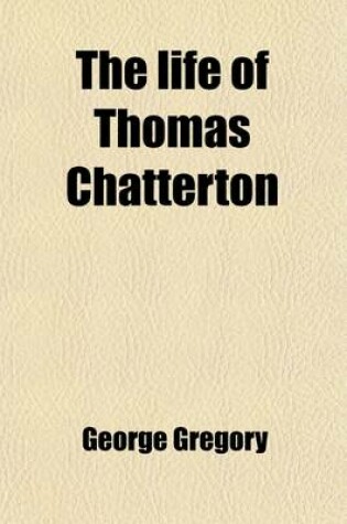 Cover of The Life of Thomas Chatterton, with Criticisms on His Genius and Writings, and a Concise View of the Controversy Concerning Rowley's Poems; With Criticism on His Genius and Writings, and a Concise View of the Controversy Concerning Rowley's Poems