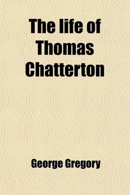 Book cover for The Life of Thomas Chatterton, with Criticisms on His Genius and Writings, and a Concise View of the Controversy Concerning Rowley's Poems; With Criticism on His Genius and Writings, and a Concise View of the Controversy Concerning Rowley's Poems