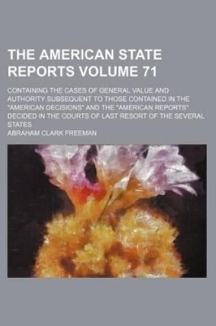 Cover of The American State Reports Volume 71; Containing the Cases of General Value and Authority Subsequent to Those Contained in the "American Decisions" and the "American Reports" Decided in the Courts of Last Resort of the Several States