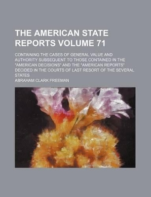 Book cover for The American State Reports Volume 71; Containing the Cases of General Value and Authority Subsequent to Those Contained in the "American Decisions" and the "American Reports" Decided in the Courts of Last Resort of the Several States