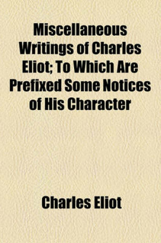 Cover of Miscellaneous Writings of Charles Eliot; To Which Are Prefixed Some Notices of His Character