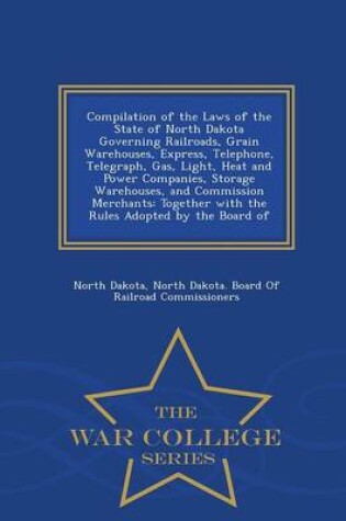 Cover of Compilation of the Laws of the State of North Dakota Governing Railroads, Grain Warehouses, Express, Telephone, Telegraph, Gas, Light, Heat and Power Companies, Storage Warehouses, and Commission Merchants