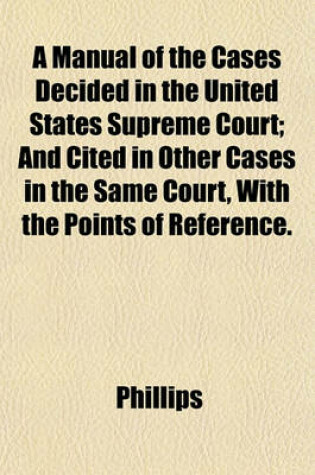 Cover of A Manual of the Cases Decided in the United States Supreme Court; And Cited in Other Cases in the Same Court, with the Points of Reference.