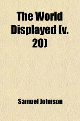 Cover of The World Displayed (Volume 20); Or, a Curious Collection of Voyages and Travels, Selected from the Writers of All Nations. in Which the Conjectures and Interpolations of Several Vain Editors and Translators Are Expunged, Every Relation Is Made Concise a