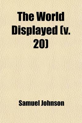 Book cover for The World Displayed (Volume 20); Or, a Curious Collection of Voyages and Travels, Selected from the Writers of All Nations. in Which the Conjectures and Interpolations of Several Vain Editors and Translators Are Expunged, Every Relation Is Made Concise a