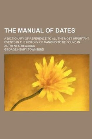 Cover of The Manual of Dates; A Dictionary of Reference to All the Most Important Events in the History of Mankind to Be Found in Authentic Records