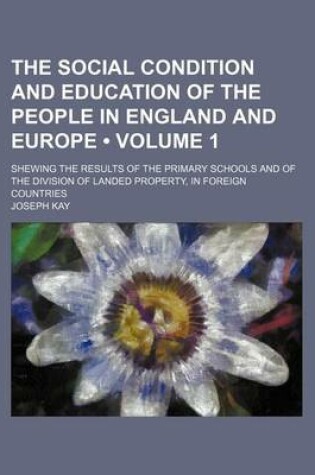 Cover of The Social Condition and Education of the People in England and Europe (Volume 1); Shewing the Results of the Primary Schools and of the Division of Landed Property, in Foreign Countries