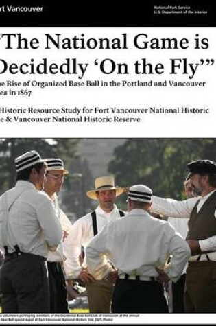 Cover of "That National Game is Decidedly 'On the Fly'" The Rise of Organized Base Ball in the Portland and Vancouver Area in 1867 - A Historic Resource study for Fort Vancouver National Historic Site & Vancouver National Historic Reserve
